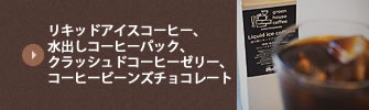 リキッドアイスコーヒー、水出しコーヒーパック、クラッシュドコーヒーゼリー、コーヒービーンズチョコレート